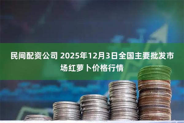 民间配资公司 2025年12月3日全国主要批发市场红萝卜价格行情