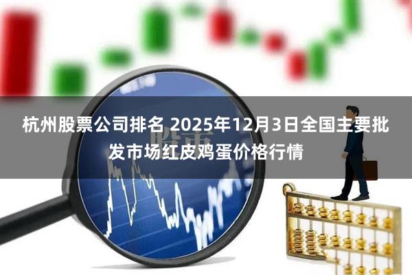 杭州股票公司排名 2025年12月3日全国主要批发市场红皮鸡蛋价格行情