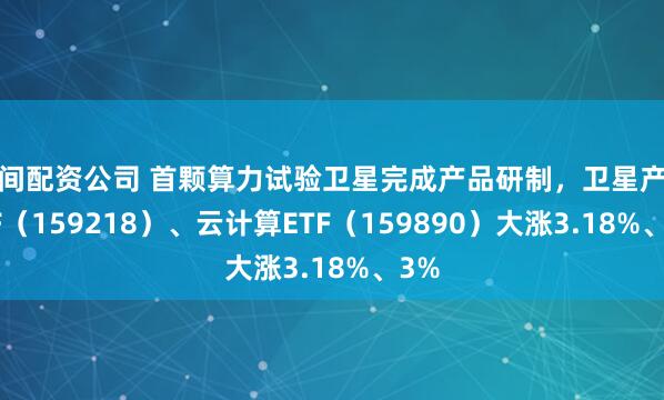民间配资公司 首颗算力试验卫星完成产品研制,卫星产业ETF(159218)、云计算ETF(159890)大涨3.18%、3%