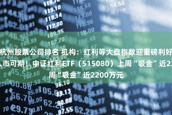 杭州股票公司排名 机构:红利等大盘指数迎重磅利好,长钱入市可期!中证红利ETF(515080)上周“吸金”近2200万元