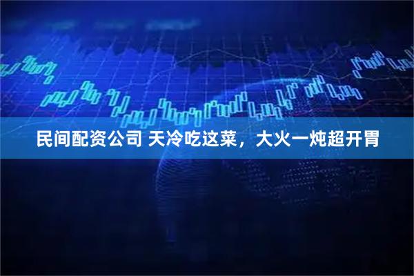 民间配资公司 天冷吃这菜，大火一炖超开胃