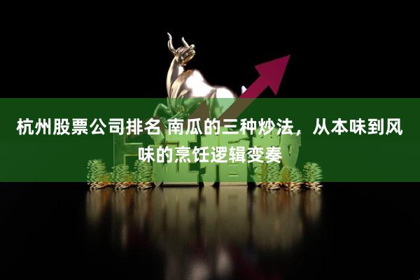 杭州股票公司排名 南瓜的三种炒法，从本味到风味的烹饪逻辑变奏