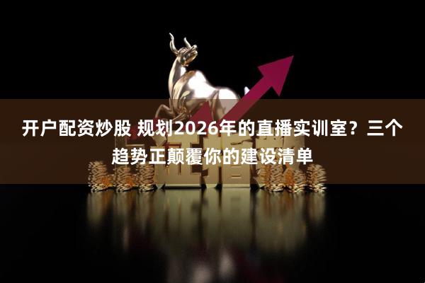 开户配资炒股 规划2026年的直播实训室？三个趋势正颠覆你的建设清单