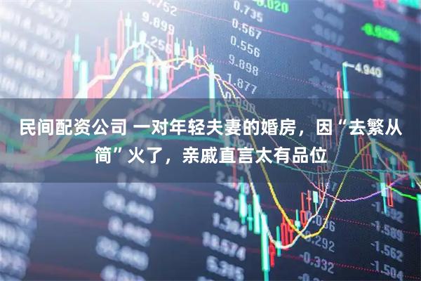 民间配资公司 一对年轻夫妻的婚房,因“去繁从简”火了,亲戚直言太有品位