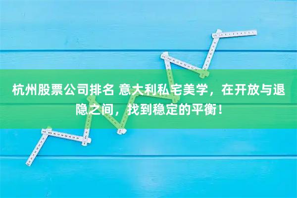 杭州股票公司排名 意大利私宅美学,在开放与退隐之间,找到稳定的平衡!