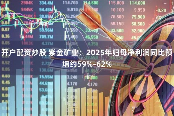 开户配资炒股 紫金矿业：2025年归母净利润同比预增约59%-62%