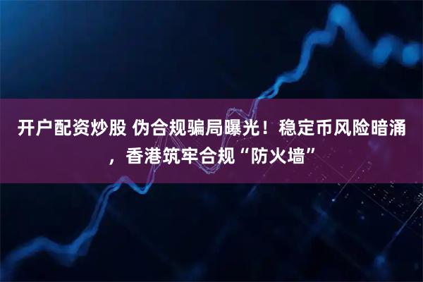 开户配资炒股 伪合规骗局曝光!稳定币风险暗涌,香港筑牢合规“防火墙”