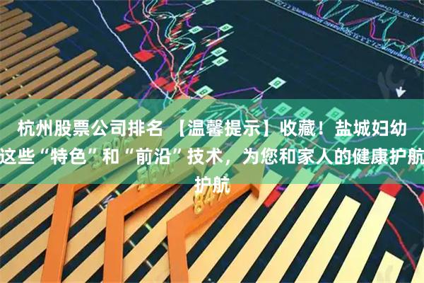杭州股票公司排名 【温馨提示】收藏!盐城妇幼这些“特色”和“前沿”技术,为您和家人的健康护航