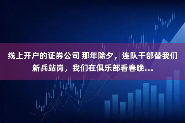 线上开户的证券公司 那年除夕，连队干部替我们新兵站岗，我们在俱乐部看春晚…