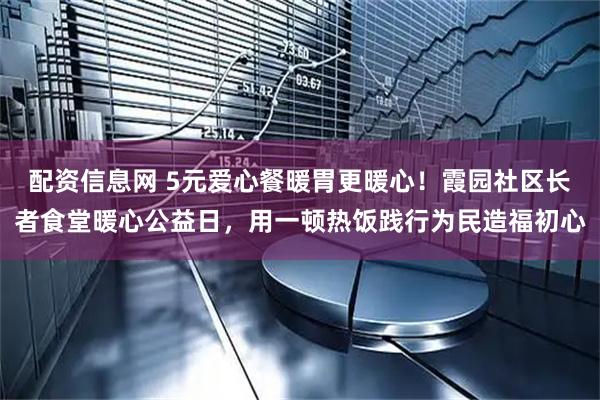 配资信息网 5元爱心餐暖胃更暖心！霞园社区长者食堂暖心公益日，用一顿热饭践行为民造福初心