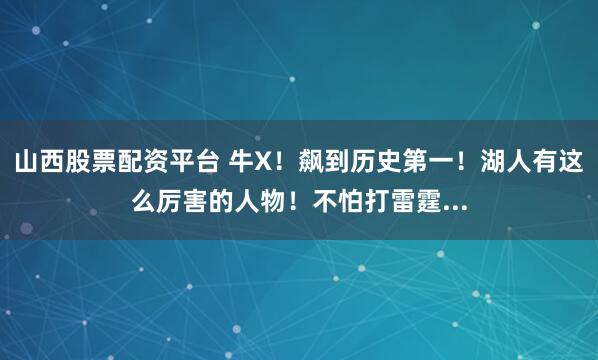 山西股票配资平台 牛X！飙到历史第一！湖人有这么厉害的人物！不怕打雷霆...