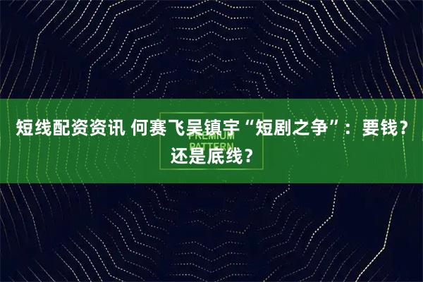 短线配资资讯 何赛飞吴镇宇“短剧之争”：要钱？还是底线？