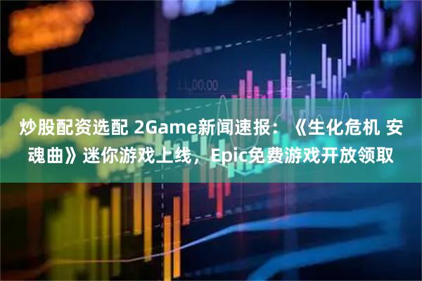 炒股配资选配 2Game新闻速报：《生化危机 安魂曲》迷你游戏上线，Epic免费游戏开放领取