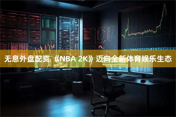 无息外盘配资 《NBA 2K》迈向全新体育娱乐生态
