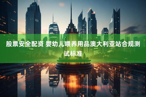 股票安全配资 婴幼儿喂养用品澳大利亚站合规测试标准