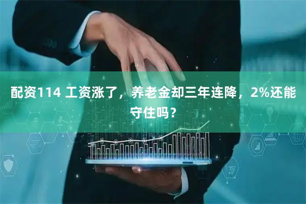 配资114 工资涨了，养老金却三年连降，2%还能守住吗？