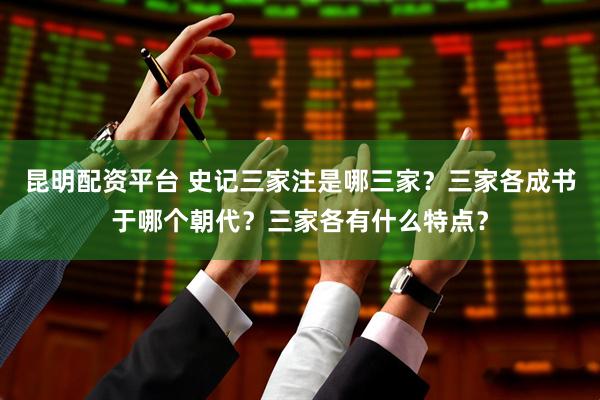 昆明配资平台 史记三家注是哪三家？三家各成书于哪个朝代？三家各有什么特点？
