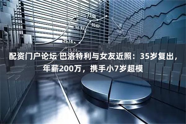 配资门户论坛 巴洛特利与女友近照：35岁复出，年薪200万，携手小7岁超模