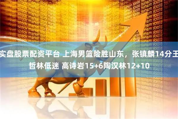 实盘股票配资平台 上海男篮险胜山东，张镇麟14分王哲林低迷 高诗岩15+6陶汉林12+10