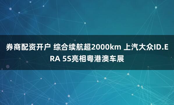 券商配资开户 综合续航超2000km 上汽大众ID.ERA 5S亮相粤港澳车展