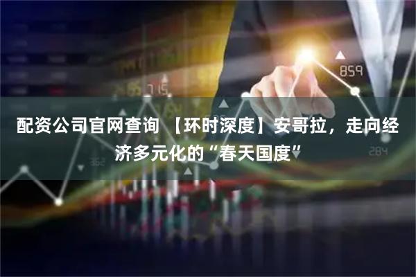 配资公司官网查询 【环时深度】安哥拉，走向经济多元化的“春天国度”