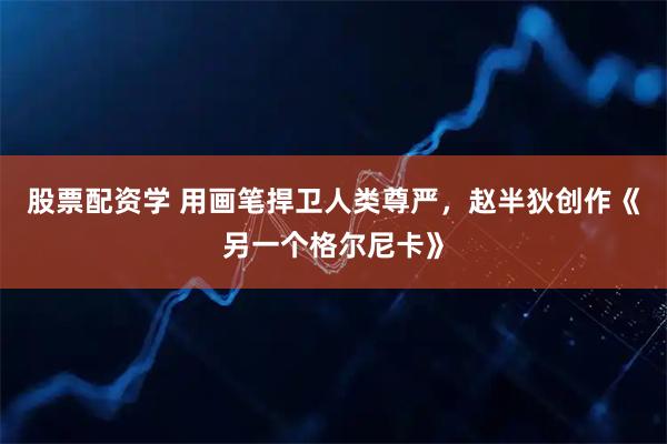 股票配资学 用画笔捍卫人类尊严，赵半狄创作《另一个格尔尼卡》