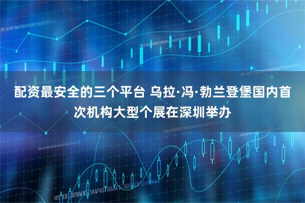 配资最安全的三个平台 乌拉·冯·勃兰登堡国内首次机构大型个展在深圳举办