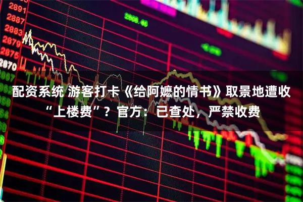 配资系统 游客打卡《给阿嬷的情书》取景地遭收“上楼费”？官方：已查处，严禁收费