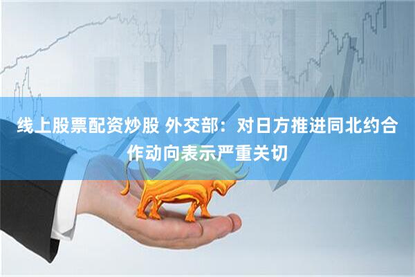 线上股票配资炒股 外交部：对日方推进同北约合作动向表示严重关切