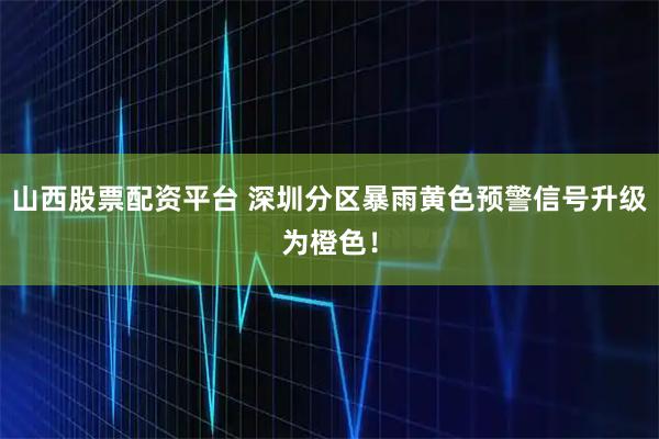 山西股票配资平台 深圳分区暴雨黄色预警信号升级为橙色!