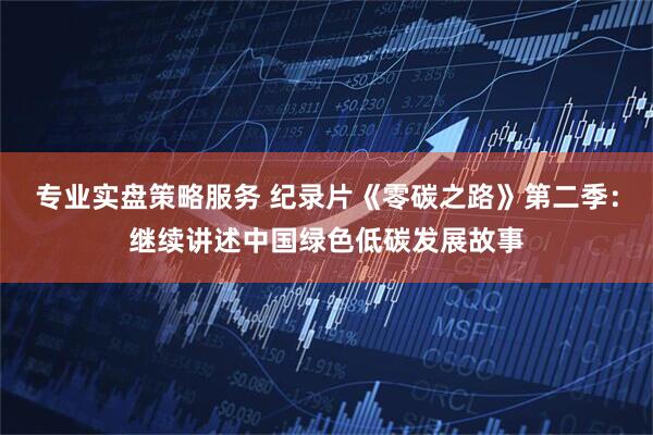 专业实盘策略服务 纪录片《零碳之路》第二季：继续讲述中国绿色低碳发展故事