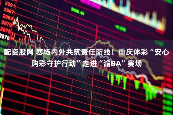 配资股网 赛场内外共筑责任防线！重庆体彩“安心购彩守护行动”走进“渝BA”赛场