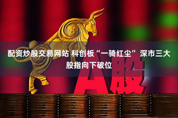 配资炒股交易网站 科创板“一骑红尘” 深市三大股指向下破位