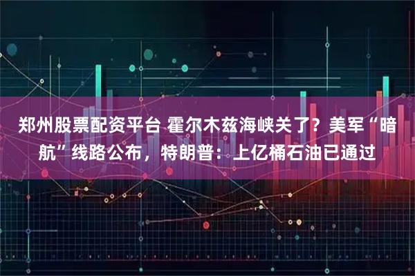 郑州股票配资平台 霍尔木兹海峡关了？美军“暗航”线路公布，特朗普：上亿桶石油已通过