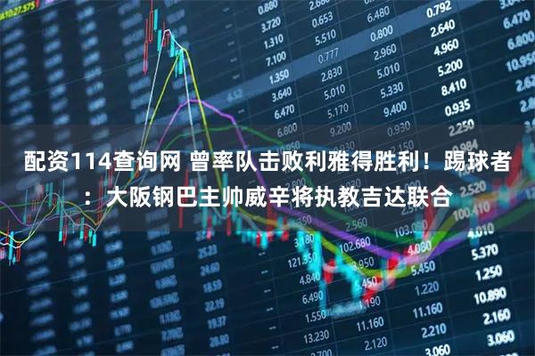 配资114查询网 曾率队击败利雅得胜利！踢球者：大阪钢巴主帅威辛将执教吉达联合