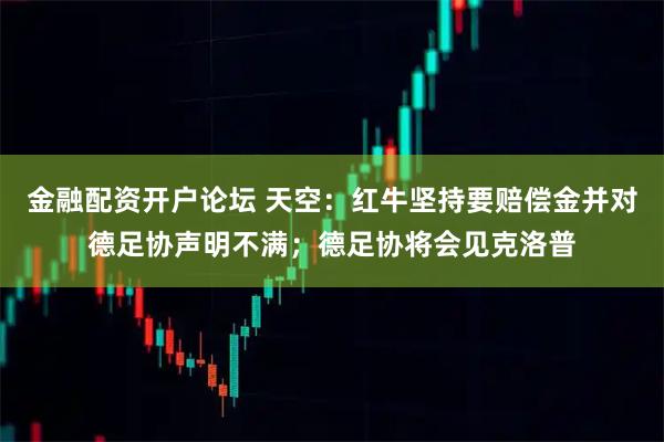 金融配资开户论坛 天空：红牛坚持要赔偿金并对德足协声明不满；德足协将会见克洛普