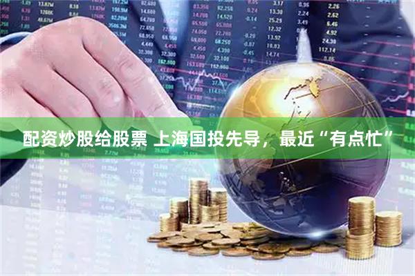 配资炒股给股票 上海国投先导,最近“有点忙”