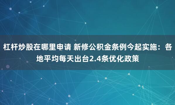杠杆炒股在哪里申请 新修公积金条例今起实施：各地平均每天出台2.4条优化政策
