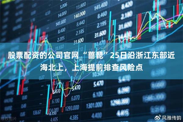 股票配资的公司官网 “蔷琵”25日沿浙江东部近海北上，上海提前排查风险点