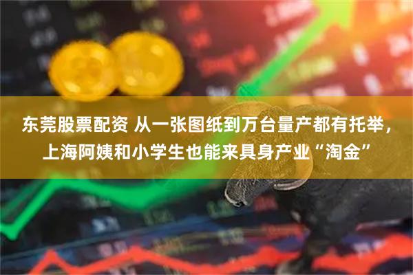 东莞股票配资 从一张图纸到万台量产都有托举，上海阿姨和小学生也能来具身产业“淘金”
